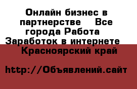 Онлайн бизнес в партнерстве. - Все города Работа » Заработок в интернете   . Красноярский край